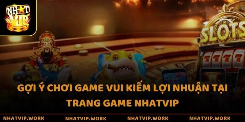 Gợi ý chơi game vui kiếm lợi nhuận tại trang game Nhatvip